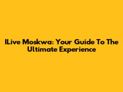ILive Moskwa: Your Guide To The Ultimate Experience