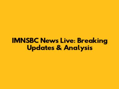 IMNSBC News Live: Breaking Updates & Analysis