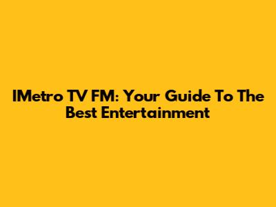 IMetro TV FM: Your Guide To The Best Entertainment