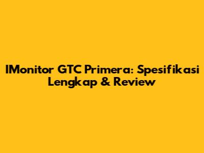 IMonitor GTC Primera: Spesifikasi Lengkap & Review