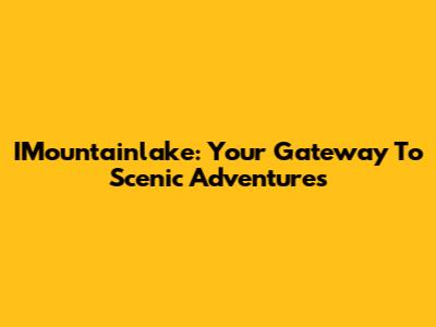 IMountainlake: Your Gateway To Scenic Adventures