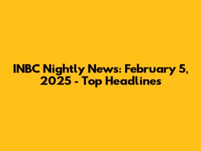 INBC Nightly News: February 5, 2025 - Top Headlines