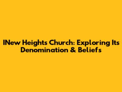 INew Heights Church: Exploring Its Denomination & Beliefs