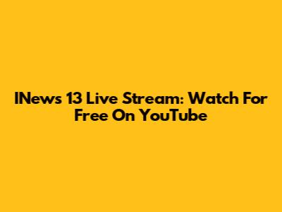 INews 13 Live Stream: Watch For Free On YouTube