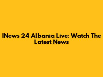INews 24 Albania Live: Watch The Latest News