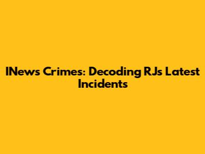 INews Crimes: Decoding RJ's Latest Incidents