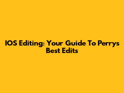 IOS Editing: Your Guide To Perry's Best Edits