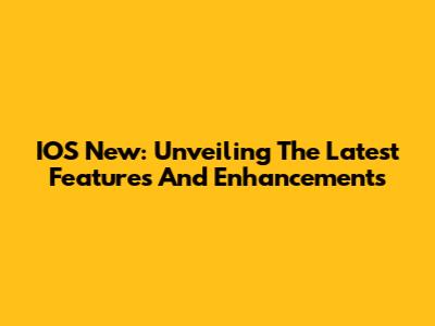 IOS New: Unveiling The Latest Features And Enhancements