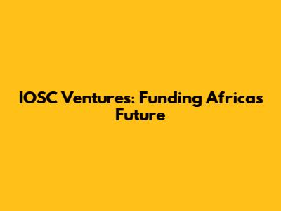 IOSC Ventures: Funding Africa's Future