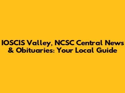 IOSCIS Valley, NCSC Central News & Obituaries: Your Local Guide