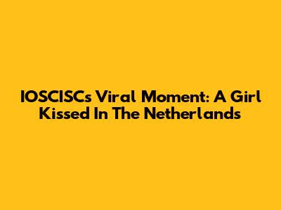 IOSCISC's Viral Moment: A Girl Kissed In The Netherlands
