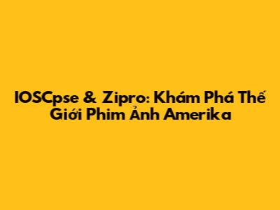 IOSCpse & Zipro: Khám Phá Thế Giới Phim Ảnh Amerika