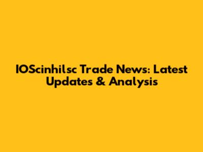 IOScinhilsc Trade News: Latest Updates & Analysis