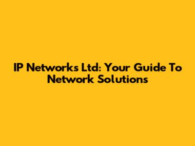 IP Networks Ltd: Your Guide To Network Solutions