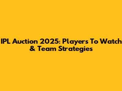 IPL Auction 2025: Players To Watch & Team Strategies