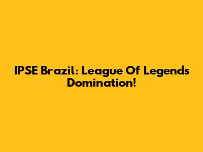 IPSE Brazil: League Of Legends Domination!