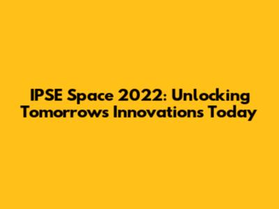 IPSE Space 2022: Unlocking Tomorrow's Innovations Today