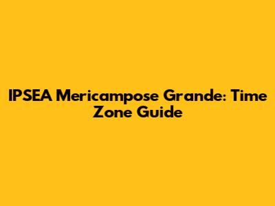 IPSEA Mericampose Grande: Time Zone Guide