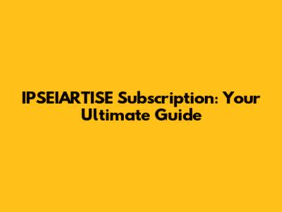 IPSEIARTISE Subscription: Your Ultimate Guide