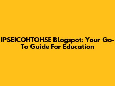 IPSEICOHTOHSE Blogspot: Your Go-To Guide For Education