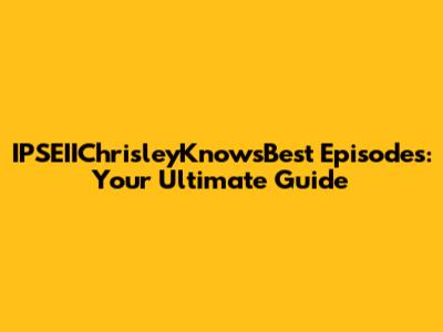 IPSEIIChrisleyKnowsBest Episodes: Your Ultimate Guide