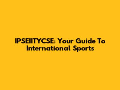 IPSEIITYCSE: Your Guide To International Sports