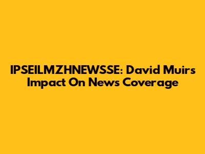 IPSEILMZHNEWSSE: David Muir's Impact On News Coverage