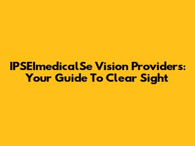 IPSEImedicalSe Vision Providers: Your Guide To Clear Sight