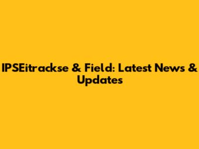 IPSEitrackse & Field: Latest News & Updates