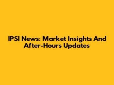 IPSI News: Market Insights And After-Hours Updates
