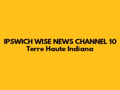 IPSWICH WISE NEWS CHANNEL 10 Terre Haute Indiana