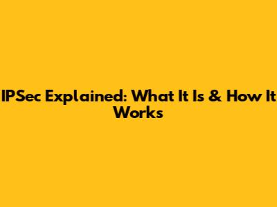 IPSec Explained: What It Is & How It Works