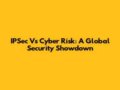 IPSec Vs Cyber Risk: A Global Security Showdown