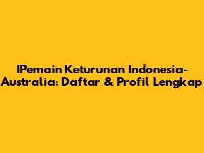 IPemain Keturunan Indonesia-Australia: Daftar & Profil Lengkap