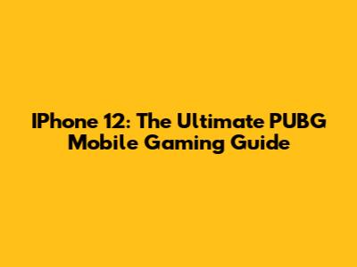 IPhone 12: The Ultimate PUBG Mobile Gaming Guide