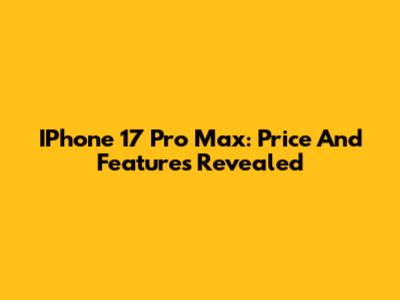 IPhone 17 Pro Max: Price And Features Revealed