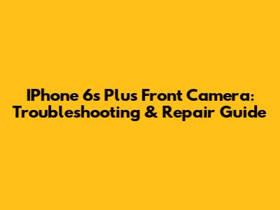 IPhone 6s Plus Front Camera: Troubleshooting & Repair Guide