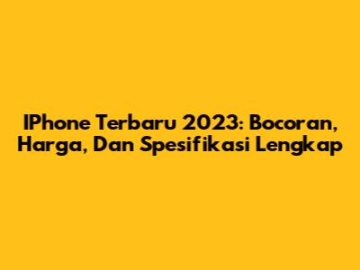 IPhone Terbaru 2023: Bocoran, Harga, Dan Spesifikasi Lengkap