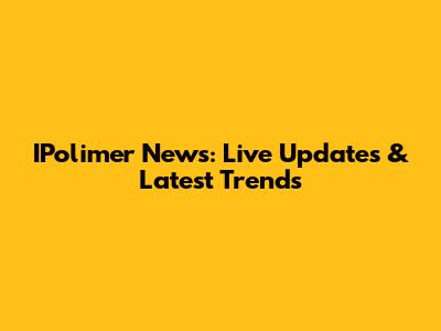 IPolimer News: Live Updates & Latest Trends
