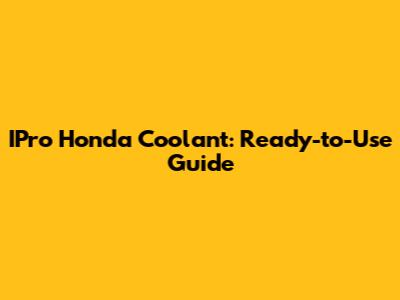 IPro Honda Coolant: Ready-to-Use Guide