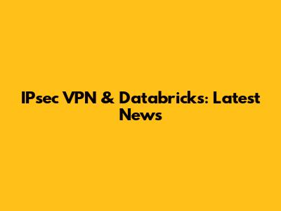 IPsec VPN & Databricks: Latest News