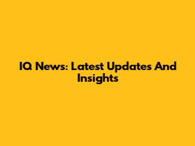 IQ News: Latest Updates And Insights