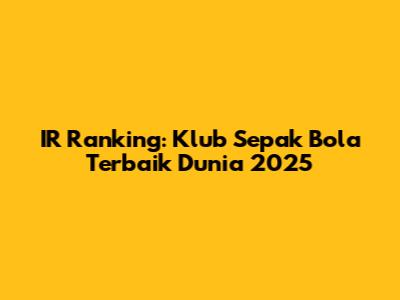 IR Ranking: Klub Sepak Bola Terbaik Dunia 2025