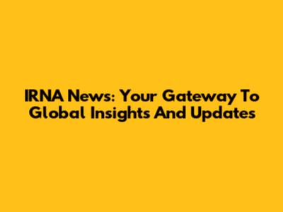 IRNA News: Your Gateway To Global Insights And Updates