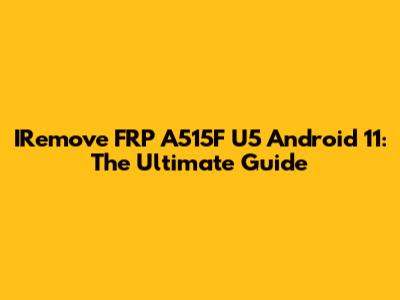 IRemove FRP A515F U5 Android 11: The Ultimate Guide