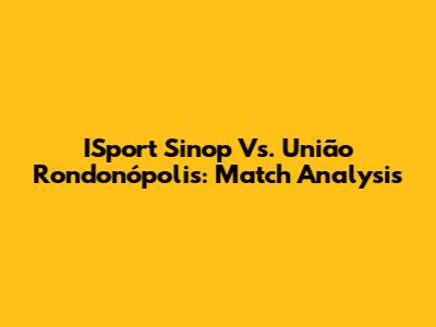 ISport Sinop Vs. União Rondonópolis: Match Analysis