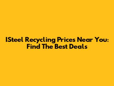 ISteel Recycling Prices Near You: Find The Best Deals