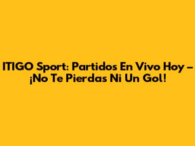 ITIGO Sport: Partidos En Vivo Hoy – ¡No Te Pierdas Ni Un Gol!
