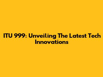ITU 999: Unveiling The Latest Tech Innovations