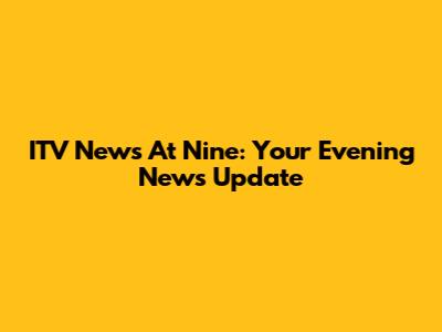 ITV News At Nine: Your Evening News Update